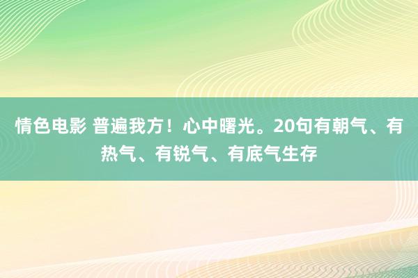 情色电影 普遍我方！心中曙光。20句有朝气、有热气、有锐气、有底气生存