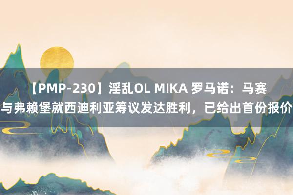 【PMP-230】淫乱OL MIKA 罗马诺：马赛与弗赖堡就西迪利亚筹议发达胜利，已给出首份报价