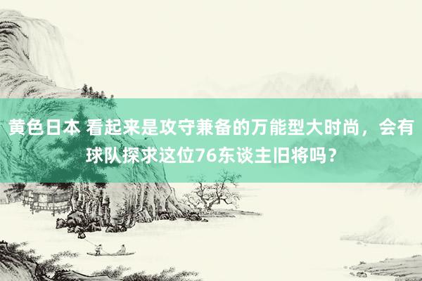 黄色日本 看起来是攻守兼备的万能型大时尚，会有球队探求这位76东谈主旧将吗？