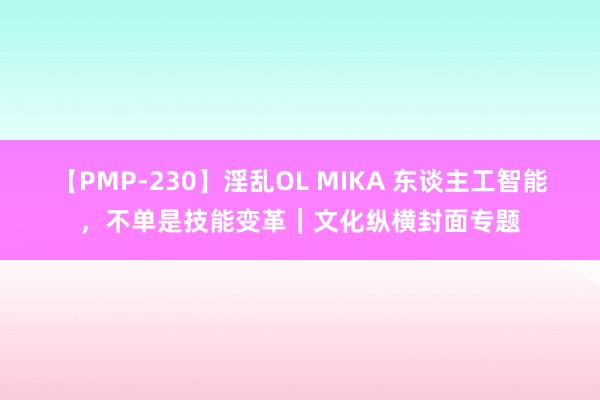 【PMP-230】淫乱OL MIKA 东谈主工智能，不单是技能变革｜文化纵横封面专题