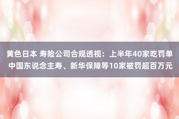 黄色日本 寿险公司合规透视：上半年40家吃罚单 中国东说念主寿、新华保障等10家被罚超百万元