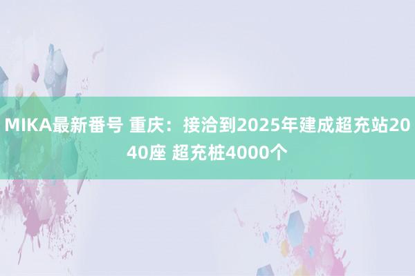 MIKA最新番号 重庆：接洽到2025年建成超充站2040座 超充桩4000个