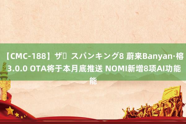 【CMC-188】ザ・スパンキング8 蔚来Banyan·榕 3.0.0 OTA将于本月底推送 NOMI新增8项AI功能