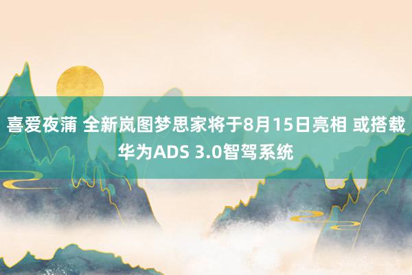 喜爱夜蒲 全新岚图梦思家将于8月15日亮相 或搭载华为ADS 3.0智驾系统