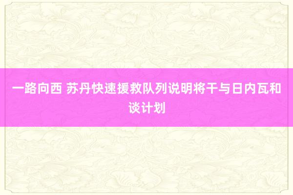 一路向西 苏丹快速援救队列说明将干与日内瓦和谈计划