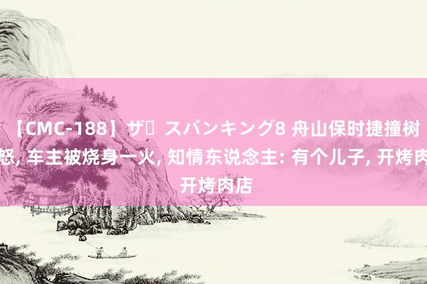 【CMC-188】ザ・スパンキング8 舟山保时捷撞树动怒， 车主被烧身一火， 知情东说念主: 有个儿子， 开烤肉店