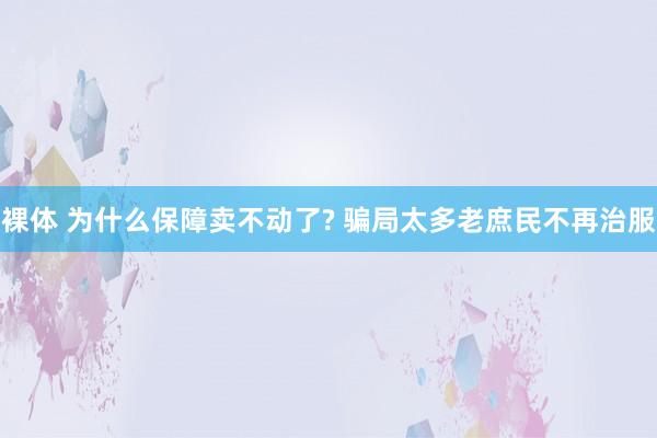 裸体 为什么保障卖不动了? 骗局太多老庶民不再治服