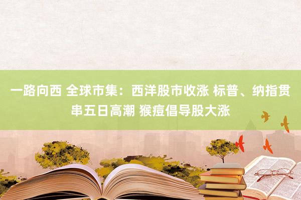 一路向西 全球市集：西洋股市收涨 标普、纳指贯串五日高潮 猴痘倡导股大涨