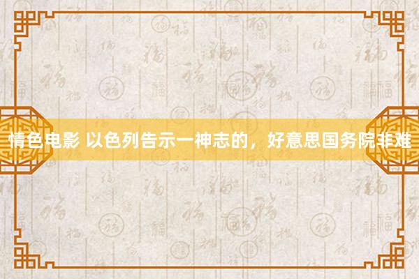 情色电影 以色列告示一神志的，好意思国务院非难