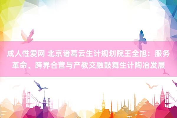 成人性爱网 北京诸葛云生计规划院王全旭：服务革命、跨界合营与产教交融鼓舞生计陶冶发展