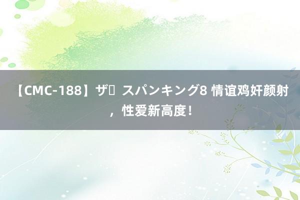 【CMC-188】ザ・スパンキング8 情谊鸡奸颜射，性爱新高度！