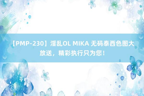 【PMP-230】淫乱OL MIKA 无码泰西色图大放送，精彩执行只为您！