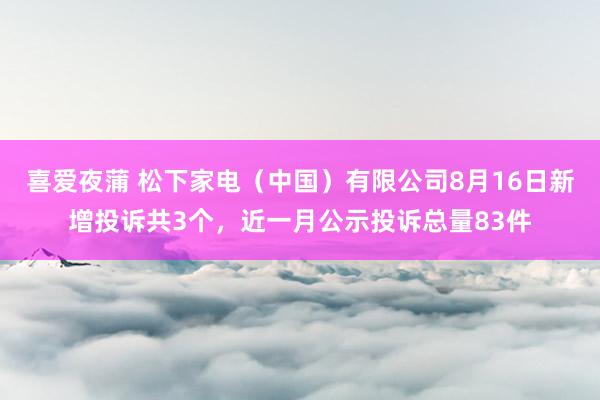 喜爱夜蒲 松下家电（中国）有限公司8月16日新增投诉共3个，近一月公示投诉总量83件