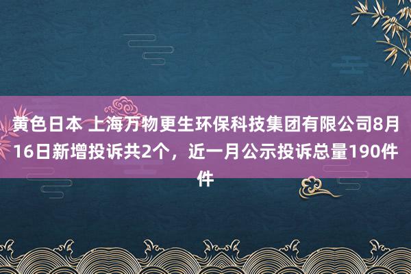 黄色日本 上海万物更生环保科技集团有限公司8月16日新增投诉共2个，近一月公示投诉总量190件