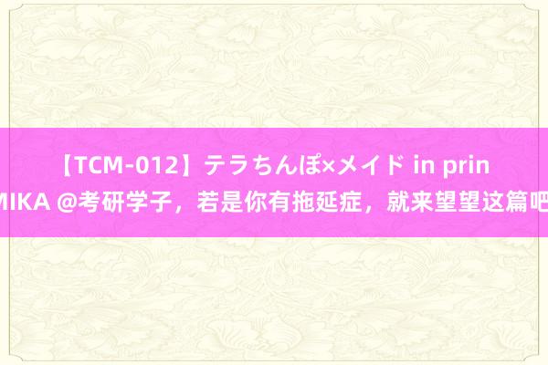 【TCM-012】テラちんぽ×メイド in prin MIKA @考研学子，若是你有拖延症，就来望望这篇吧！