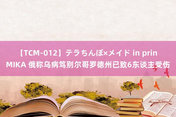 【TCM-012】テラちんぽ×メイド in prin MIKA 俄称乌病笃别尔哥罗德州已致6东谈主受伤