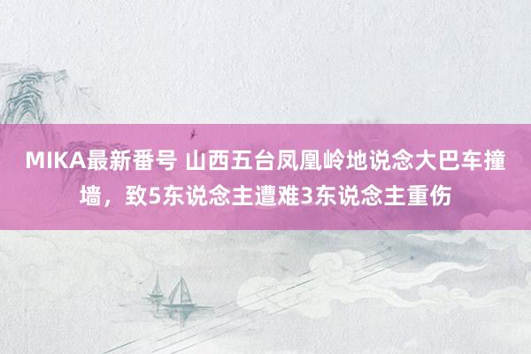 MIKA最新番号 山西五台凤凰岭地说念大巴车撞墙，致5东说念主遭难3东说念主重伤