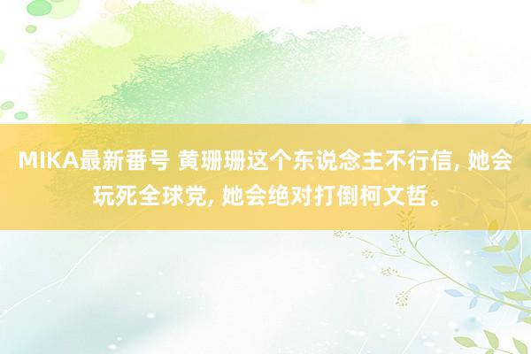 MIKA最新番号 黄珊珊这个东说念主不行信， 她会玩死全球党， 她会绝对打倒柯文哲。