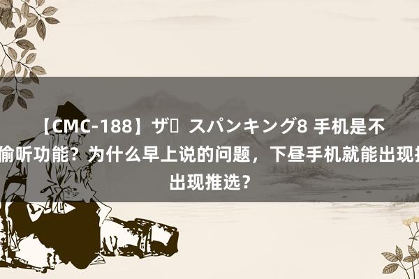 【CMC-188】ザ・スパンキング8 手机是不是有偷听功能？为什么早上说的问题，下昼手机就能出现推选？