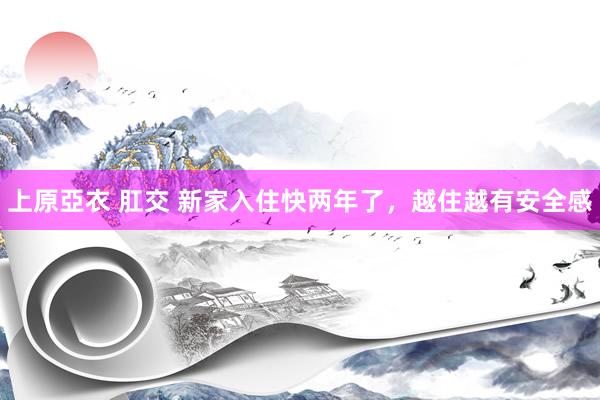 上原亞衣 肛交 新家入住快两年了，越住越有安全感