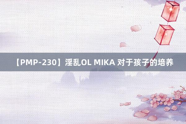 【PMP-230】淫乱OL MIKA 对于孩子的培养