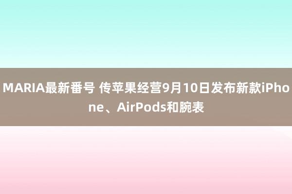 MARIA最新番号 传苹果经营9月10日发布新款iPhone、AirPods和腕表