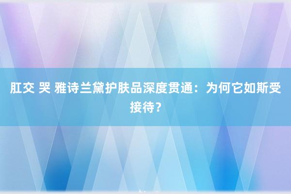 肛交 哭 雅诗兰黛护肤品深度贯通：为何它如斯受接待？