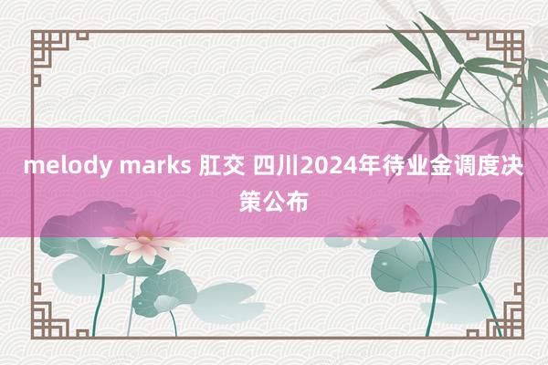 melody marks 肛交 四川2024年待业金调度决策公布