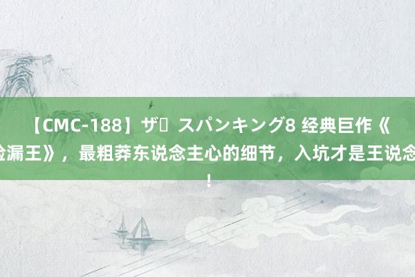 【CMC-188】ザ・スパンキング8 经典巨作《捡漏王》，最粗莽东说念主心的细节，入坑才是王说念！