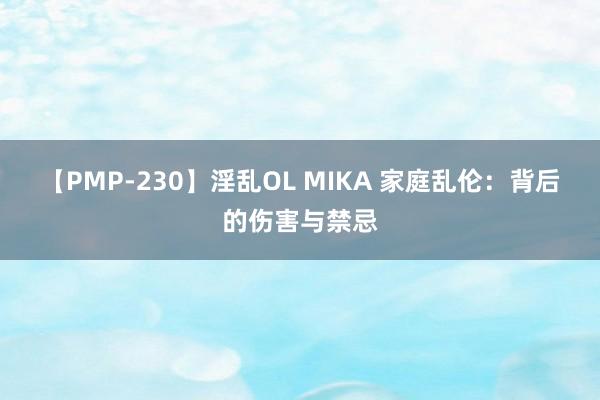 【PMP-230】淫乱OL MIKA 家庭乱伦：背后的伤害与禁忌