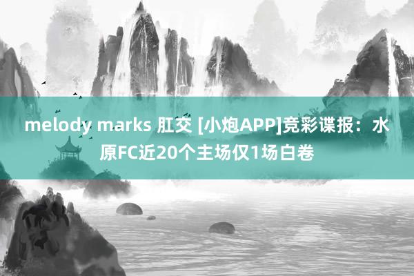 melody marks 肛交 [小炮APP]竞彩谍报：水原FC近20个主场仅1场白卷