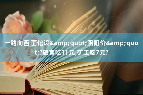 一路向西 面馆设&quot;阴阳价&quot;?旅客吃11元，矿工吃7元?