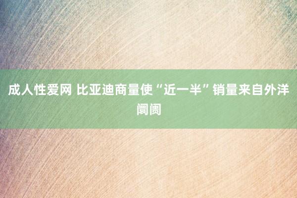 成人性爱网 比亚迪商量使“近一半”销量来自外洋阛阓