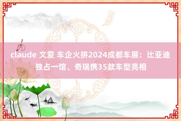 claude 文爱 车企火拼2024成都车展：比亚迪独占一馆、奇瑞携35款车型亮相