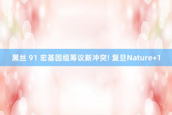 黑丝 91 宏基因组筹议新冲突! 复旦Nature+1