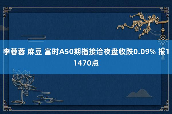 李蓉蓉 麻豆 富时A50期指接洽夜盘收跌0.09% 报11470点