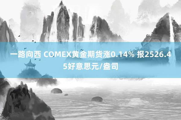 一路向西 COMEX黄金期货涨0.14% 报2526.45好意思元/盎司