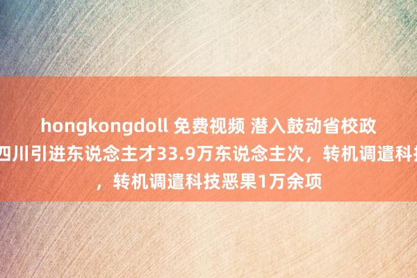 hongkongdoll 免费视频 潜入鼓动省校政策勾搭十年：四川引进东说念主才33.9万东说念主次，转机调遣科技恶果1万余项