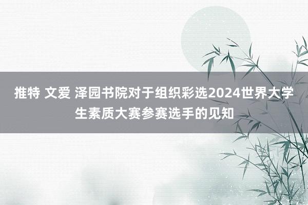 推特 文爱 泽园书院对于组织彩选2024世界大学生素质大赛参赛选手的见知