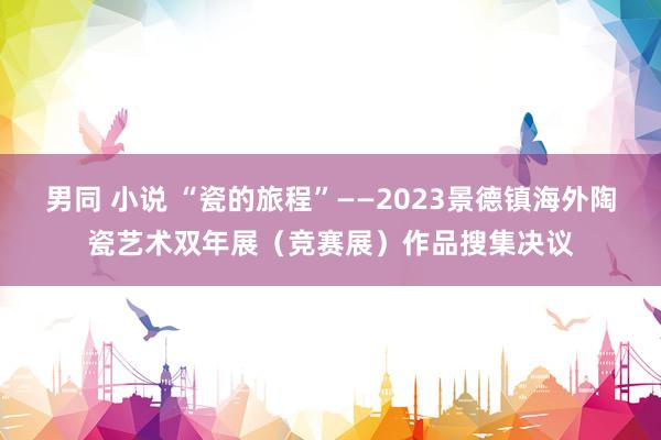 男同 小说 “瓷的旅程”——2023景德镇海外陶瓷艺术双年展（竞赛展）作品搜集决议