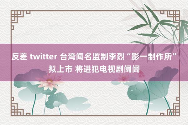 反差 twitter 台湾闻名监制李烈“影一制作所”拟上市 将进犯电视剧阛阓