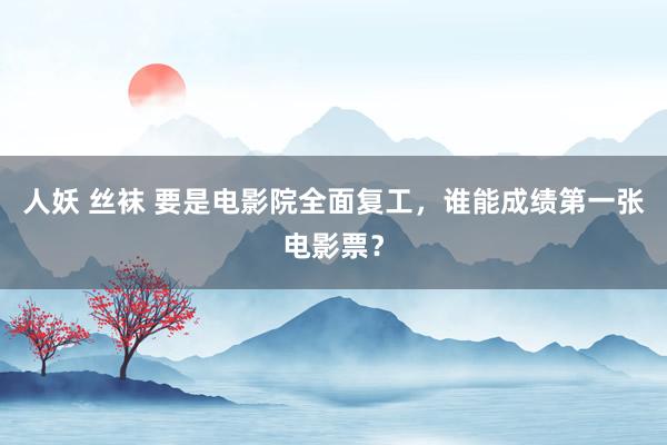 人妖 丝袜 要是电影院全面复工，谁能成绩第一张电影票？