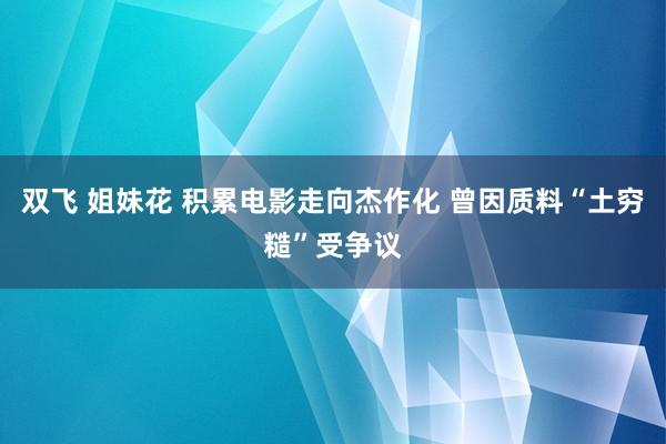 双飞 姐妹花 积累电影走向杰作化 曾因质料“土穷糙”受争议