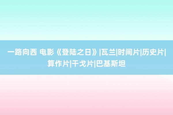 一路向西 电影《登陆之日》|瓦兰|时间片|历史片|算作片|干戈片|巴基斯坦