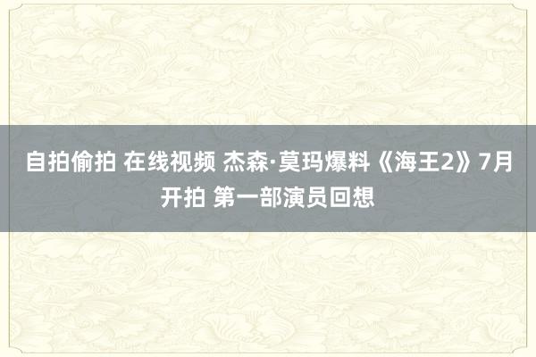 自拍偷拍 在线视频 杰森·莫玛爆料《海王2》7月开拍 第一部演员回想