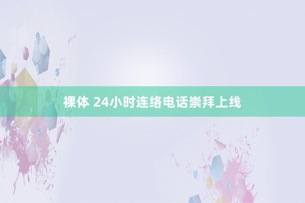 裸体 24小时连络电话崇拜上线