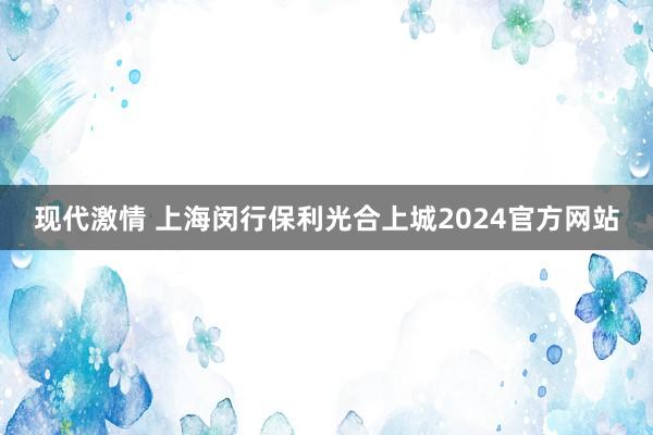 现代激情 上海闵行保利光合上城2024官方网站