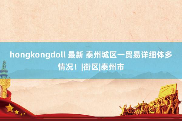 hongkongdoll 最新 泰州城区一贸易详细体多情况！|街区|泰州市