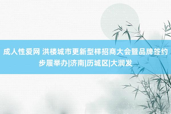 成人性爱网 洪楼城市更新型样招商大会暨品牌签约步履举办|济南|历城区|大润发