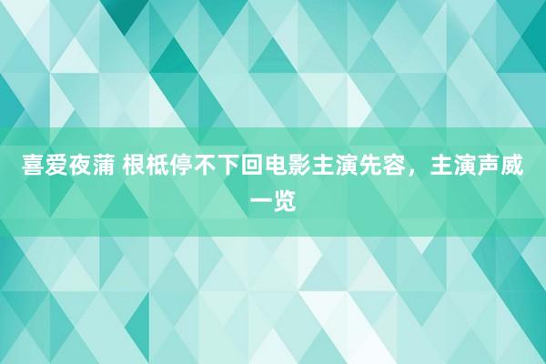 喜爱夜蒲 根柢停不下回电影主演先容，主演声威一览